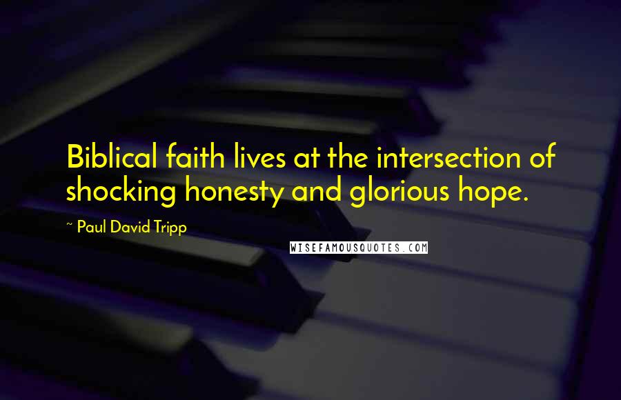 Paul David Tripp quotes: Biblical faith lives at the intersection of shocking honesty and glorious hope.