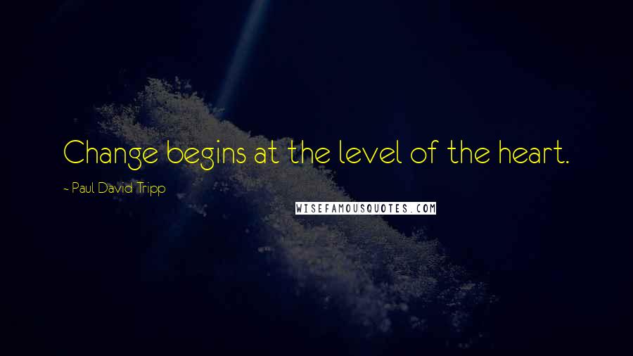 Paul David Tripp quotes: Change begins at the level of the heart.