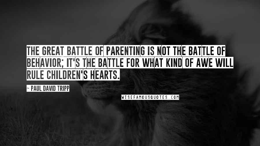 Paul David Tripp quotes: The great battle of parenting is not the battle of behavior; it's the battle for what kind of awe will rule children's hearts.