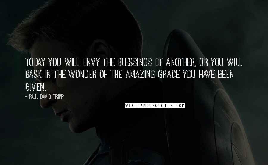 Paul David Tripp quotes: Today you will envy the blessings of another, or you will bask in the wonder of the amazing grace you have been given.