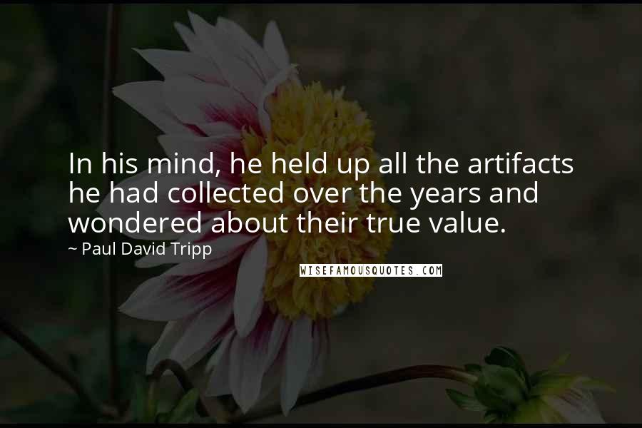Paul David Tripp quotes: In his mind, he held up all the artifacts he had collected over the years and wondered about their true value.