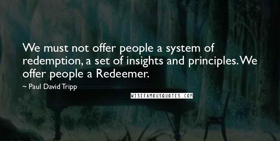 Paul David Tripp quotes: We must not offer people a system of redemption, a set of insights and principles. We offer people a Redeemer.