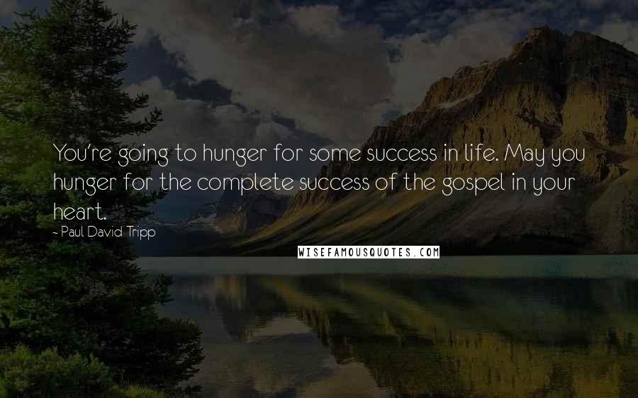 Paul David Tripp quotes: You're going to hunger for some success in life. May you hunger for the complete success of the gospel in your heart.