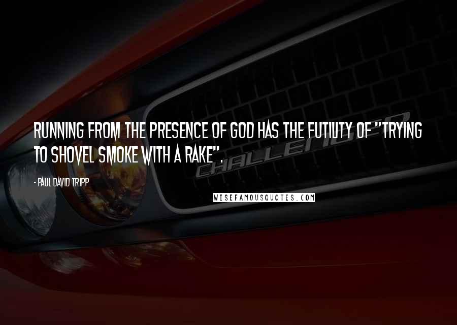 Paul David Tripp quotes: Running from the presence of God has the futility of "trying to shovel smoke with a rake".