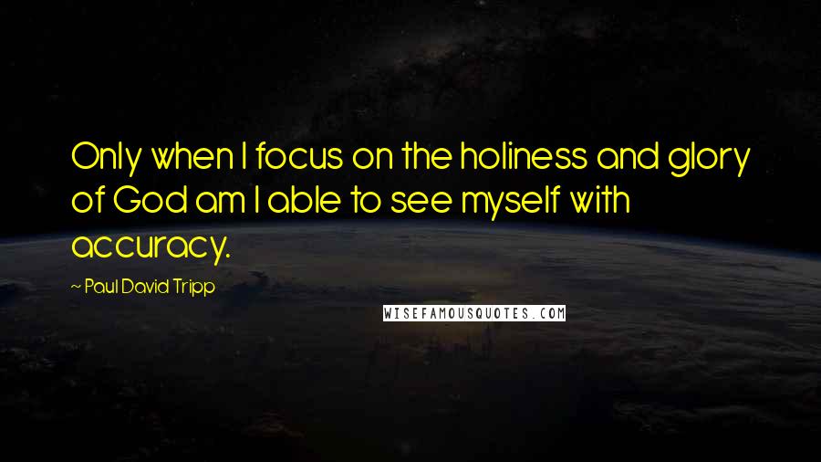 Paul David Tripp quotes: Only when I focus on the holiness and glory of God am I able to see myself with accuracy.