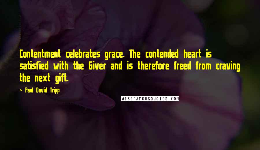 Paul David Tripp quotes: Contentment celebrates grace. The contended heart is satisfied with the Giver and is therefore freed from craving the next gift.