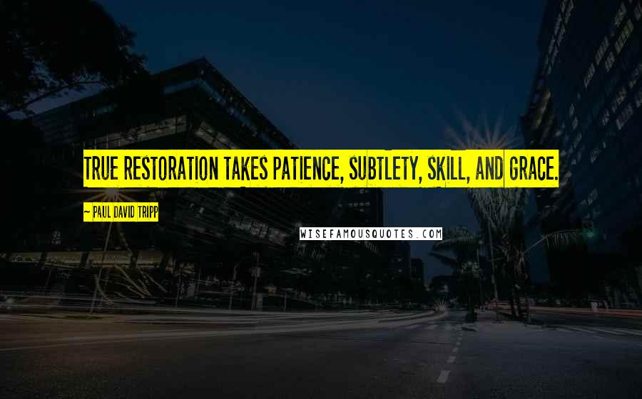 Paul David Tripp quotes: True restoration takes patience, subtlety, skill, and grace.