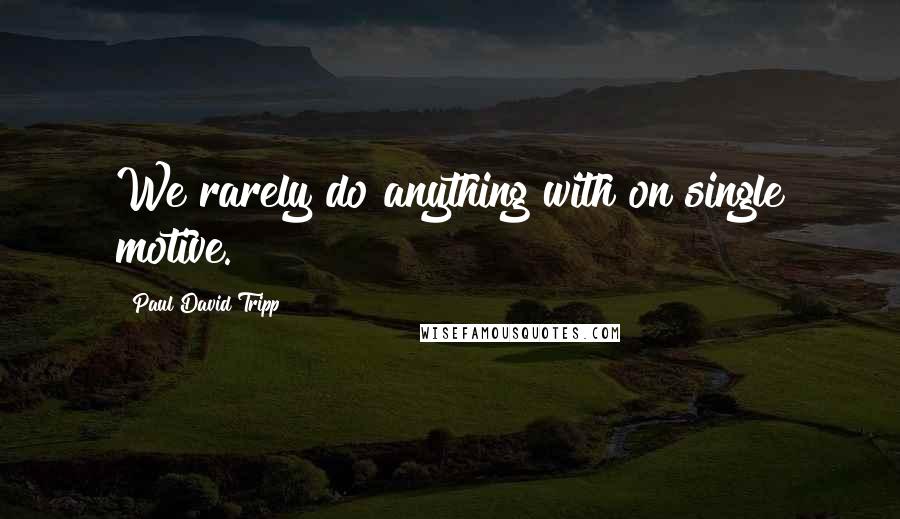 Paul David Tripp quotes: We rarely do anything with on single motive.