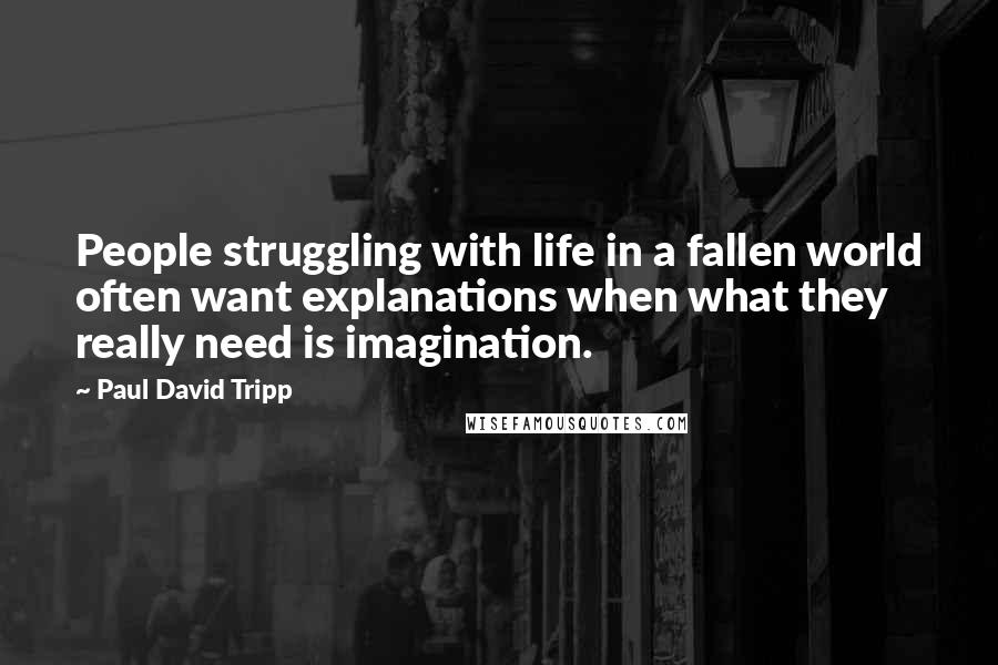 Paul David Tripp quotes: People struggling with life in a fallen world often want explanations when what they really need is imagination.
