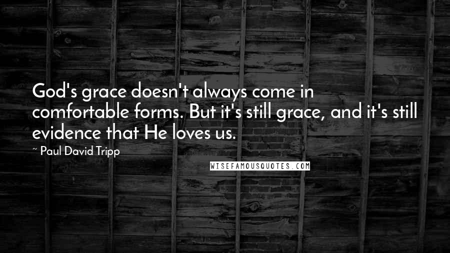 Paul David Tripp quotes: God's grace doesn't always come in comfortable forms. But it's still grace, and it's still evidence that He loves us.