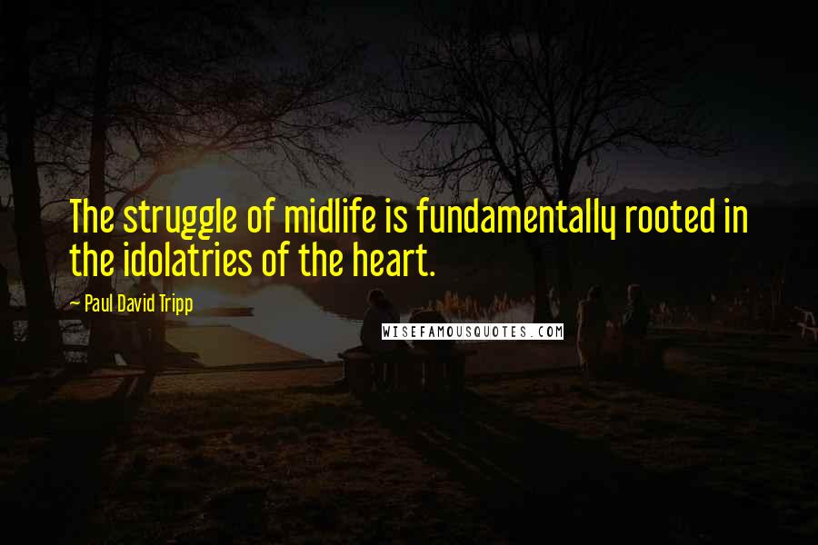 Paul David Tripp quotes: The struggle of midlife is fundamentally rooted in the idolatries of the heart.