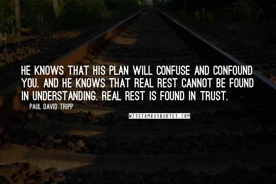 Paul David Tripp quotes: He knows that his plan will confuse and confound you. And he knows that real rest cannot be found in understanding. Real rest is found in trust.