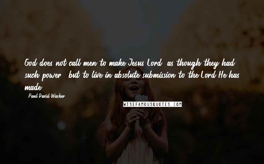 Paul David Washer quotes: God does not call men to make Jesus Lord (as though they had such power), but to live in absolute submission to the Lord He has made.