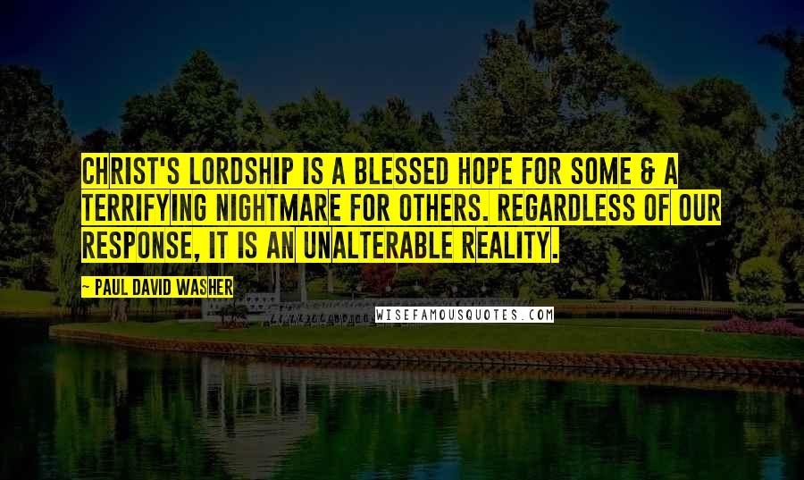 Paul David Washer quotes: Christ's lordship is a blessed hope for some & a terrifying nightmare for others. Regardless of our response, it is an unalterable reality. Paul David Washer quotes: Christ's lordship is a blessed hope for some & a terrifying nightmare for others. Regardless of our response, it is an unalterable reality.