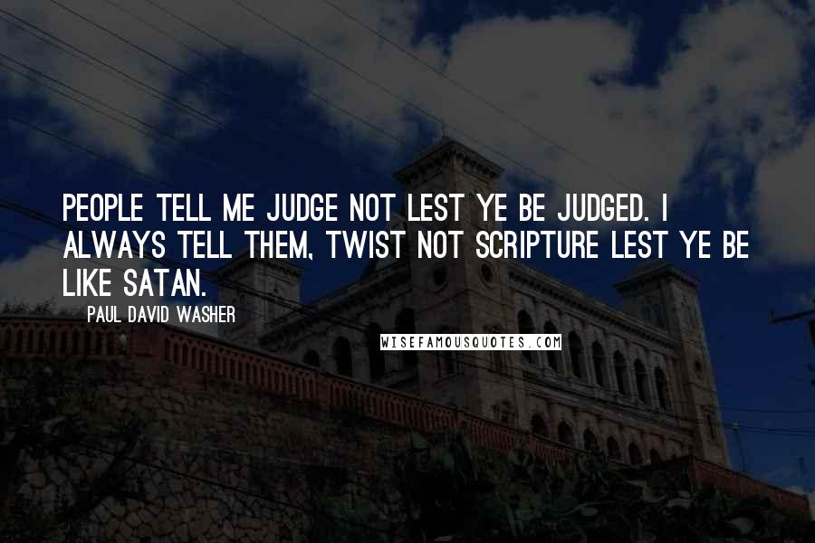 Paul David Washer quotes: People tell me judge not lest ye be judged. I always tell them, twist not scripture lest ye be like satan. Paul David Washer quotes: People tell me judge not lest ye be judged. I always tell them, twist not scripture lest ye be like satan.