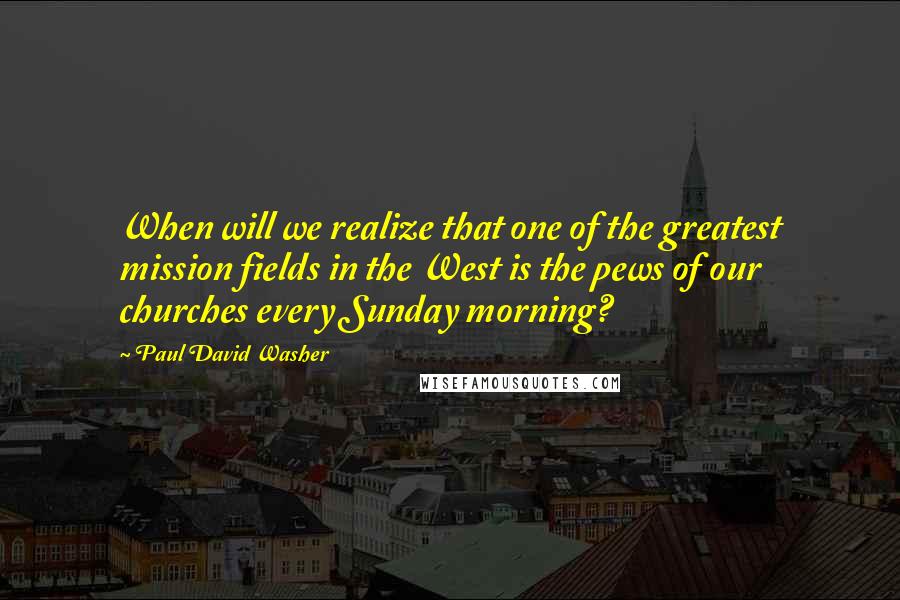 Paul David Washer quotes: When will we realize that one of the greatest mission fields in the West is the pews of our churches every Sunday morning?