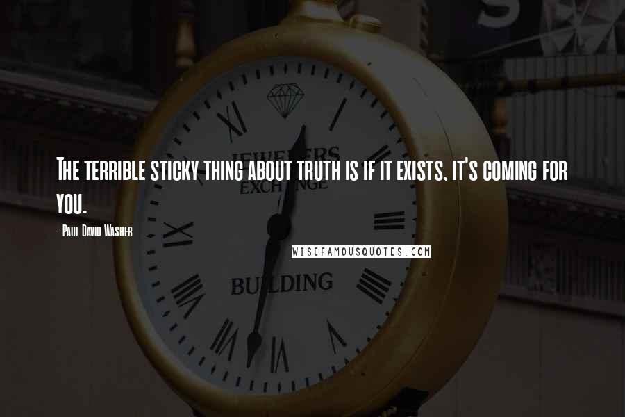 Paul David Washer quotes: The terrible sticky thing about truth is if it exists, it's coming for you.