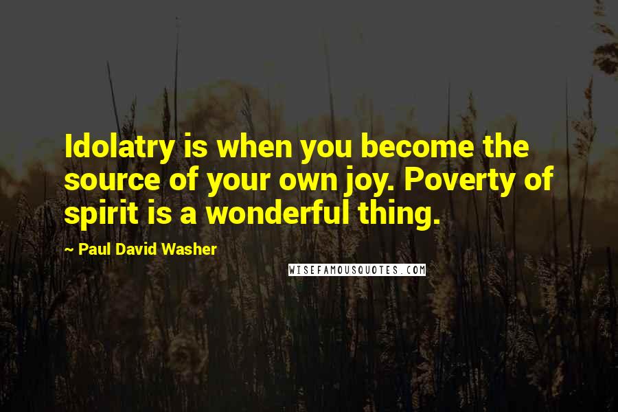 Paul David Washer quotes: Idolatry is when you become the source of your own joy. Poverty of spirit is a wonderful thing.