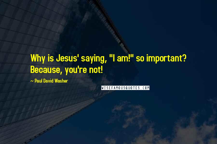 Paul David Washer quotes: Why is Jesus' saying, "I am!" so important? Because, you're not!