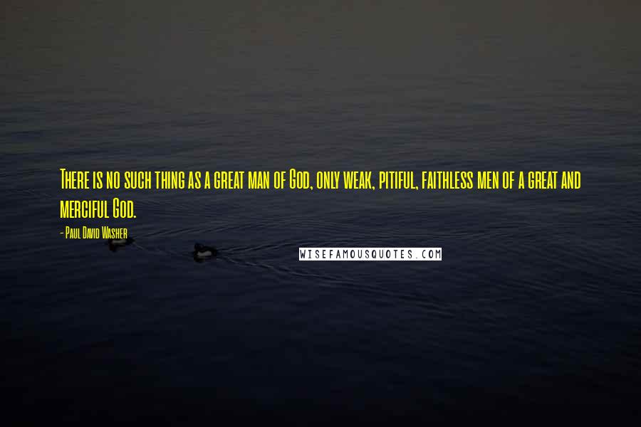 Paul David Washer quotes: There is no such thing as a great man of God, only weak, pitiful, faithless men of a great and merciful God.