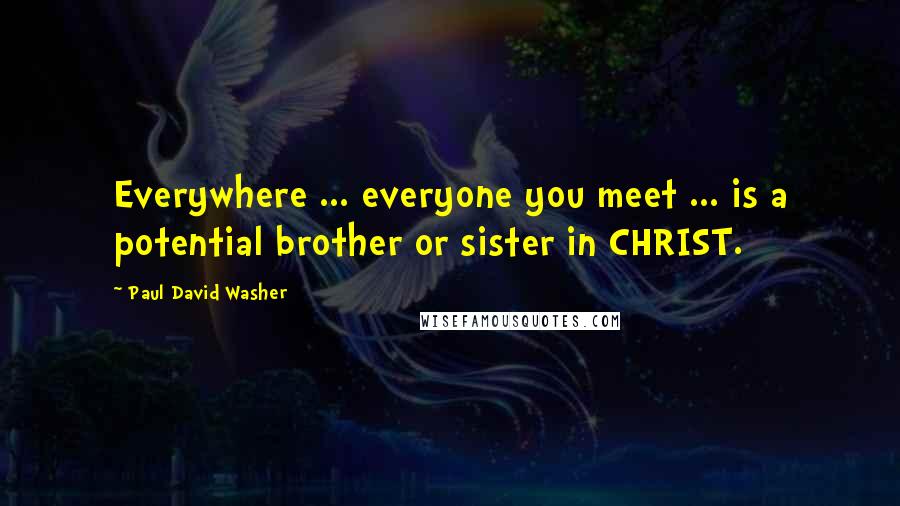 Paul David Washer quotes: Everywhere ... everyone you meet ... is a potential brother or sister in CHRIST.