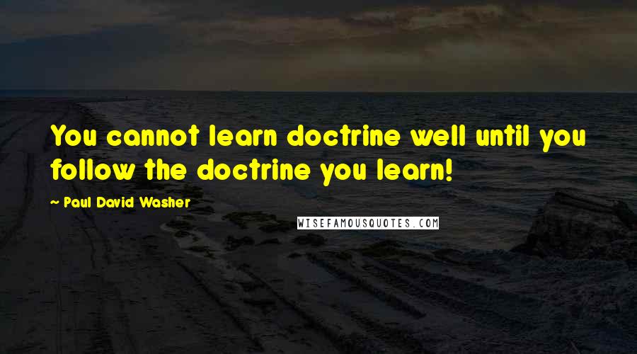 Paul David Washer quotes: You cannot learn doctrine well until you follow the doctrine you learn!