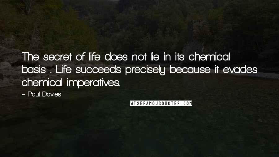 Paul Davies quotes: The secret of life does not lie in its chemical basis ... Life succeeds precisely because it evades chemical imperatives.