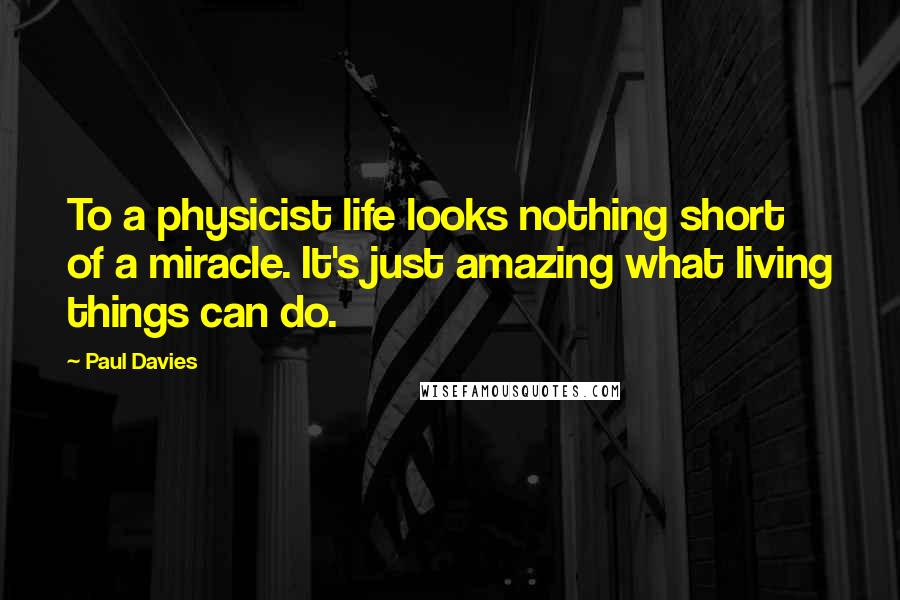 Paul Davies quotes: To a physicist life looks nothing short of a miracle. It's just amazing what living things can do.