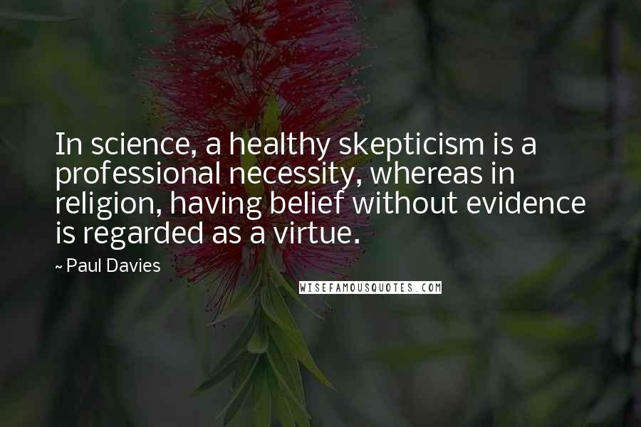 Paul Davies quotes: In science, a healthy skepticism is a professional necessity, whereas in religion, having belief without evidence is regarded as a virtue.