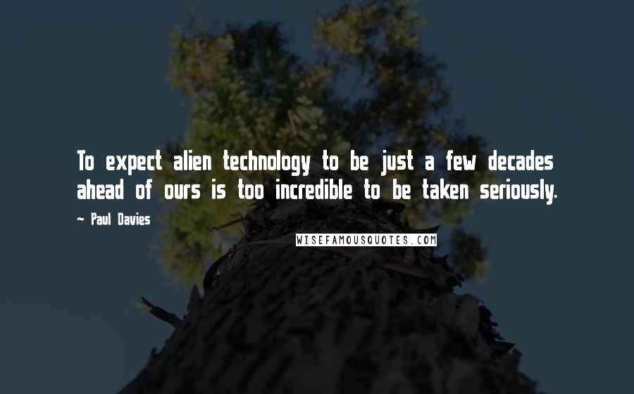 Paul Davies quotes: To expect alien technology to be just a few decades ahead of ours is too incredible to be taken seriously.