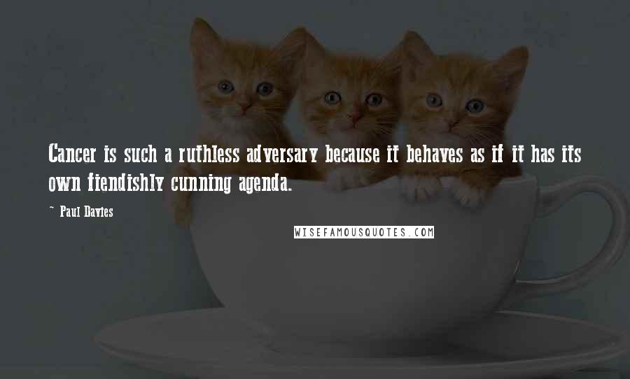 Paul Davies quotes: Cancer is such a ruthless adversary because it behaves as if it has its own fiendishly cunning agenda.