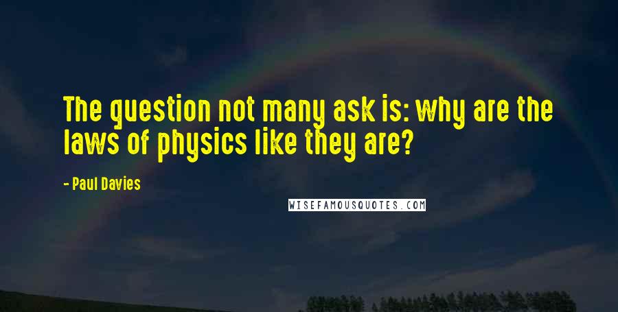 Paul Davies quotes: The question not many ask is: why are the laws of physics like they are?