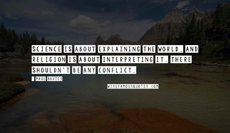 Paul Davies quotes: Science is about explaining the world, and religion is about interpreting it. There shouldn't be any conflict.