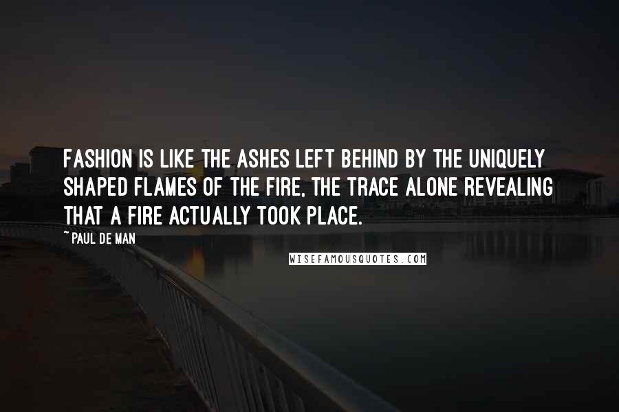 Paul De Man quotes: Fashion is like the ashes left behind by the uniquely shaped flames of the fire, the trace alone revealing that a fire actually took place.