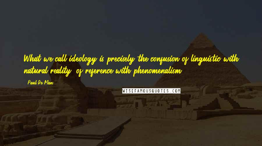 Paul De Man quotes: What we call ideology is precisely the confusion of linguistic with natural reality, of reference with phenomenalism