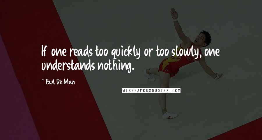 Paul De Man quotes: If one reads too quickly or too slowly, one understands nothing.