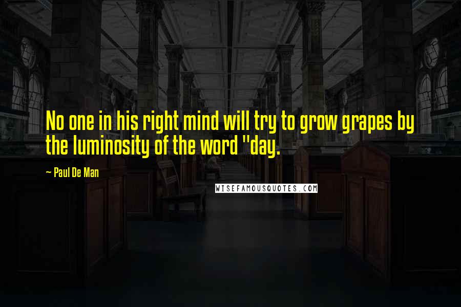 Paul De Man quotes: No one in his right mind will try to grow grapes by the luminosity of the word "day.