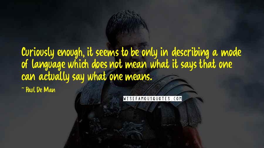 Paul De Man quotes: Curiously enough, it seems to be only in describing a mode of language which does not mean what it says that one can actually say what one means.