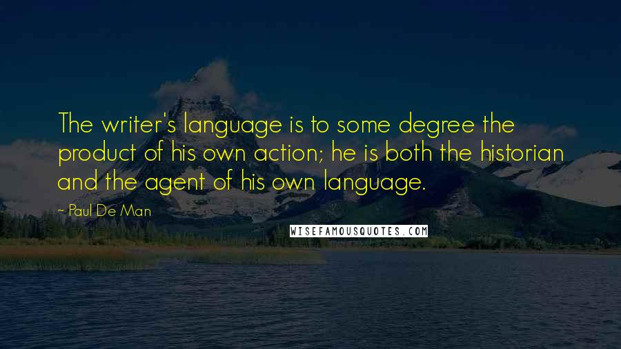 Paul De Man quotes: The writer's language is to some degree the product of his own action; he is both the historian and the agent of his own language.