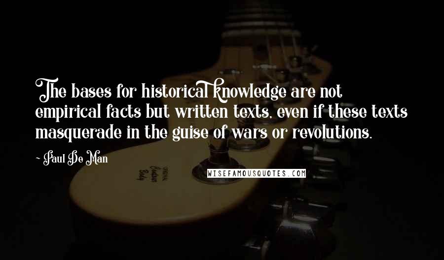 Paul De Man quotes: The bases for historical knowledge are not empirical facts but written texts, even if these texts masquerade in the guise of wars or revolutions.