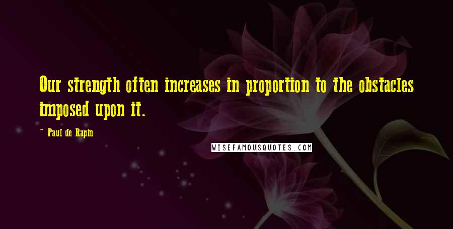 Paul De Rapin quotes: Our strength often increases in proportion to the obstacles imposed upon it.