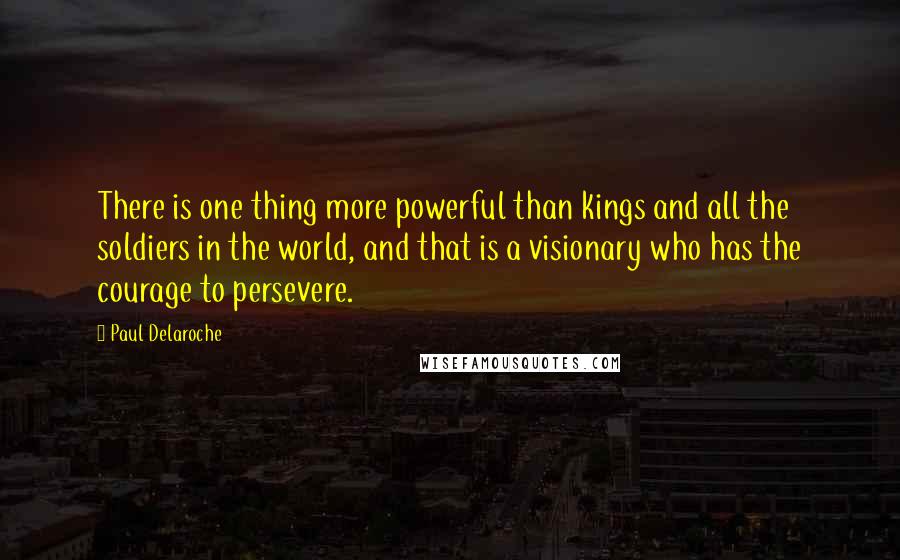 Paul Delaroche quotes: There is one thing more powerful than kings and all the soldiers in the world, and that is a visionary who has the courage to persevere.