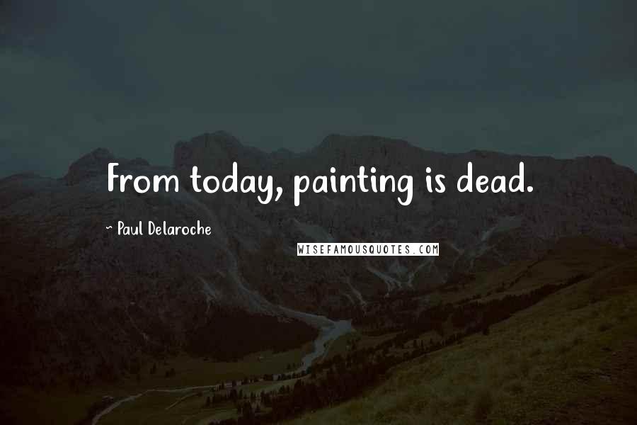 Paul Delaroche quotes: From today, painting is dead.