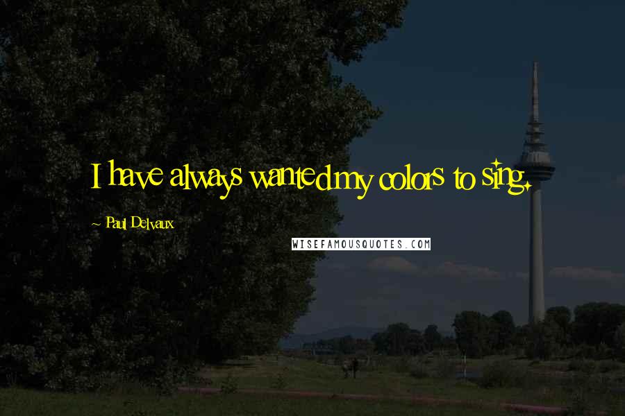 Paul Delvaux quotes: I have always wanted my colors to sing.