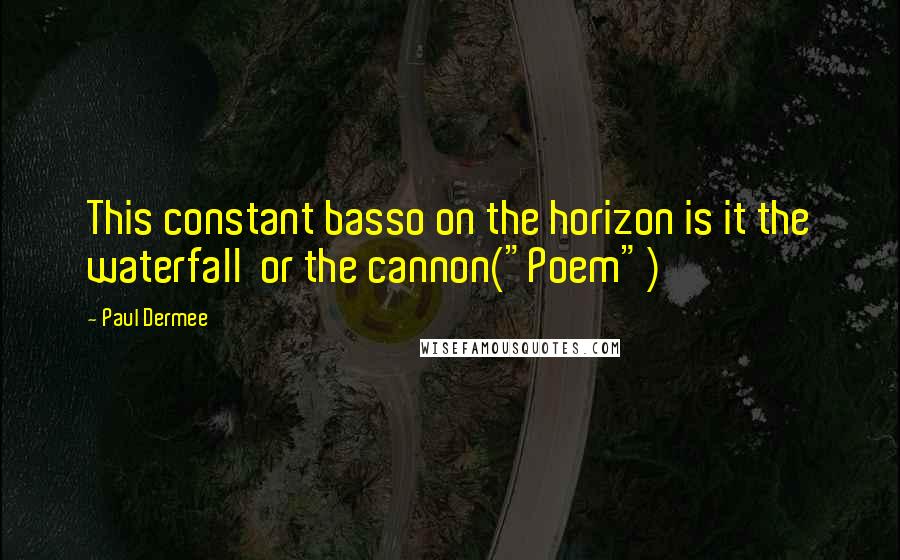 Paul Dermee quotes: This constant basso on the horizon is it the waterfall or the cannon("Poem")