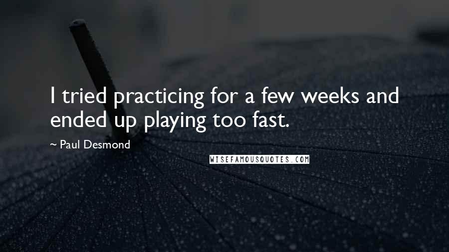 Paul Desmond quotes: I tried practicing for a few weeks and ended up playing too fast.