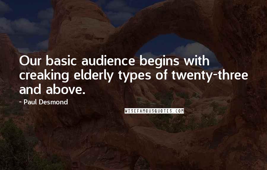 Paul Desmond quotes: Our basic audience begins with creaking elderly types of twenty-three and above.