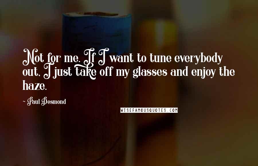 Paul Desmond quotes: Not for me. If I want to tune everybody out, I just take off my glasses and enjoy the haze.