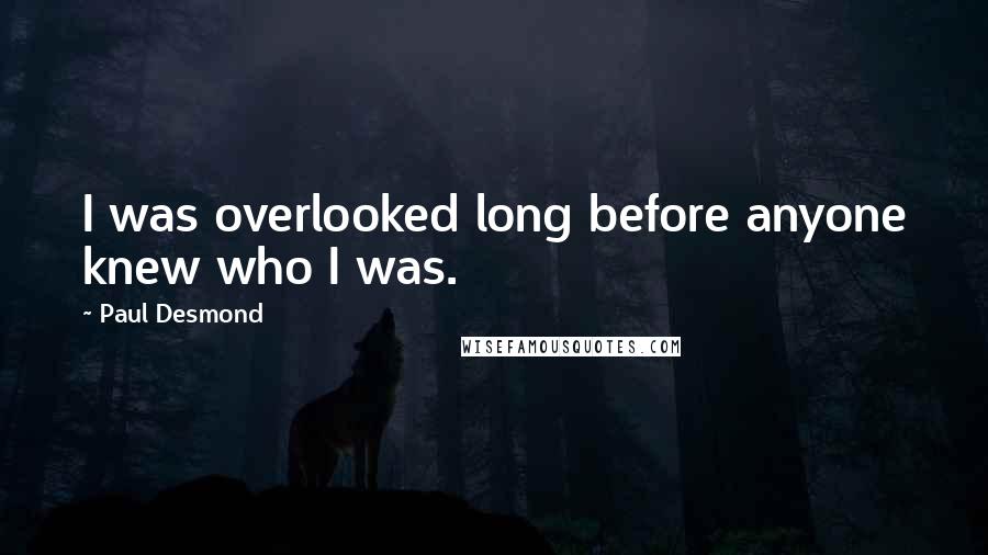 Paul Desmond quotes: I was overlooked long before anyone knew who I was.