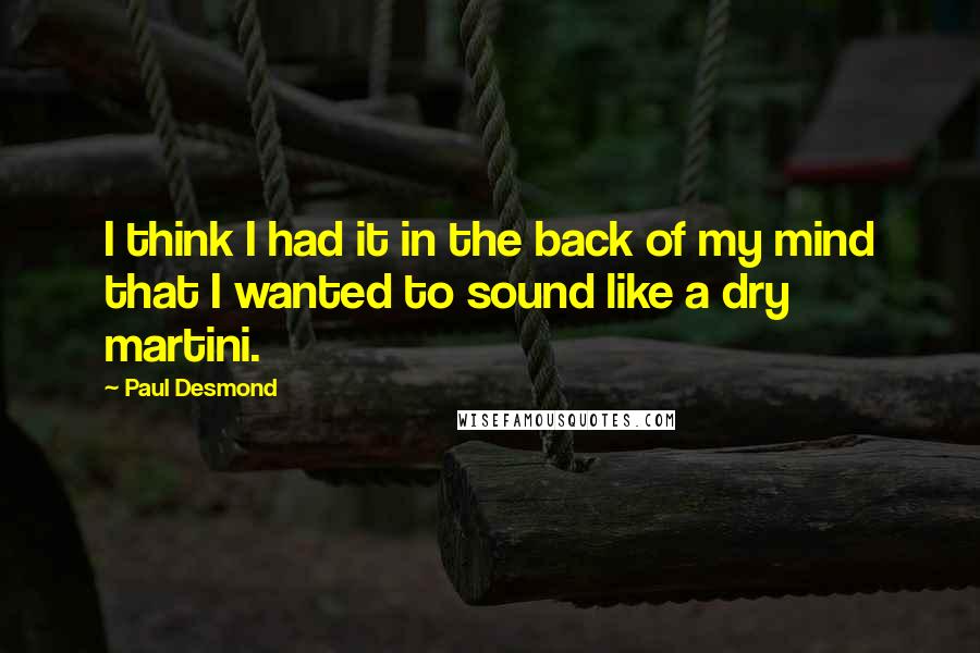 Paul Desmond quotes: I think I had it in the back of my mind that I wanted to sound like a dry martini.